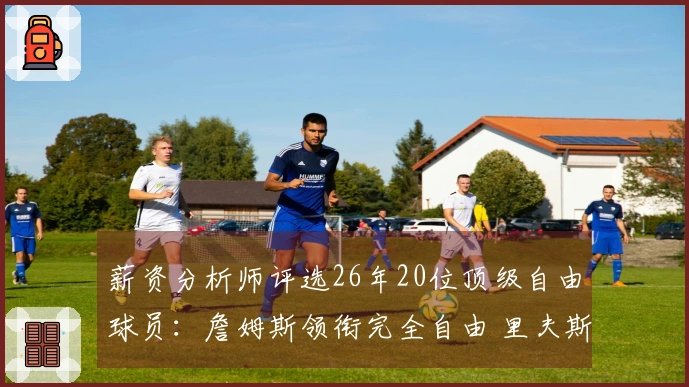 薪资分析师评选26年20位顶级自由球员：詹姆斯领衔完全自由 里夫斯选择权