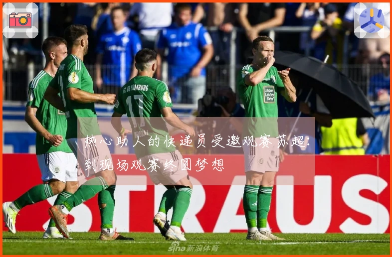 热心助人的快递员受邀观赛苏超：到现场观赛终圆梦想
