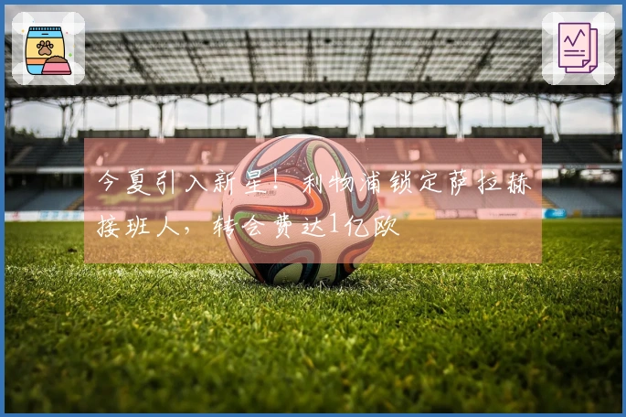 今夏引入新星！利物浦锁定萨拉赫接班人，转会费达1亿欧