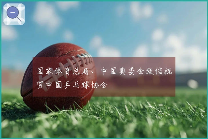 国家体育总局、中国奥委会致信祝贺中国乒乓球协会