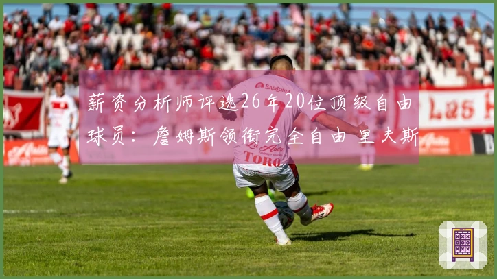 薪资分析师评选26年20位顶级自由球员：詹姆斯领衔完全自由 里夫斯选择权